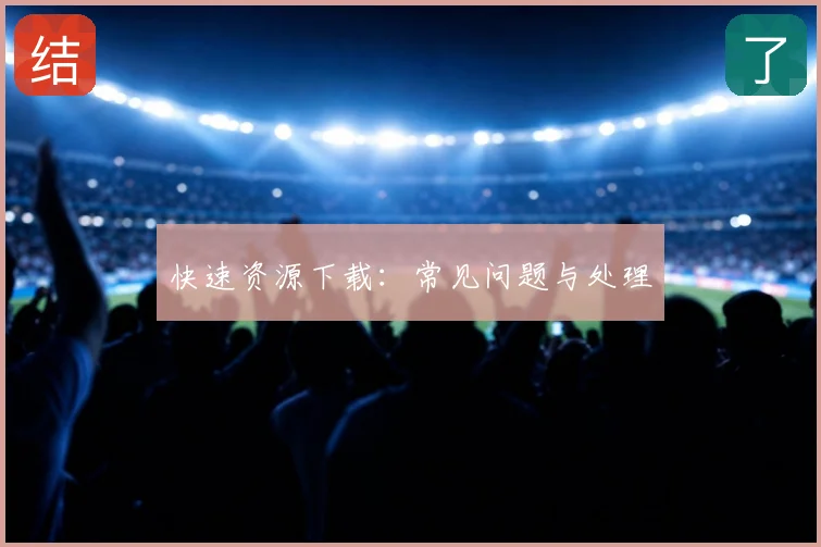 快速资源下载：常见问题与处理